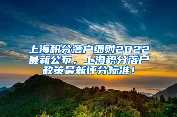 上海积分落户细则2022最新公布，上海积分落户政策最新评分标准！