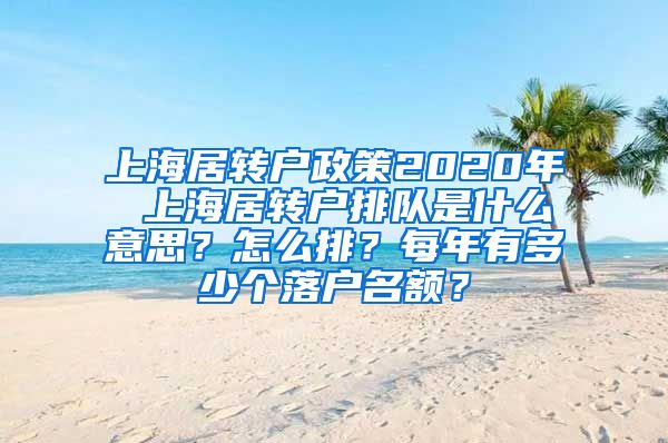 上海居转户政策2020年 上海居转户排队是什么意思？怎么排？每年有多少个落户名额？