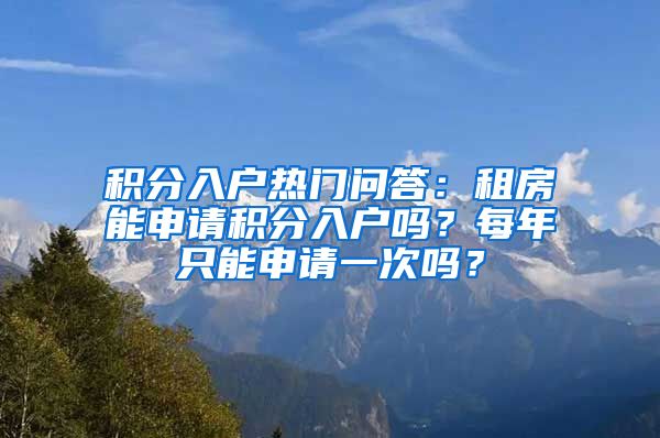 积分入户热门问答：租房能申请积分入户吗？每年只能申请一次吗？