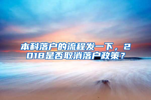 本科落户的流程发一下，2018是否取消落户政策？