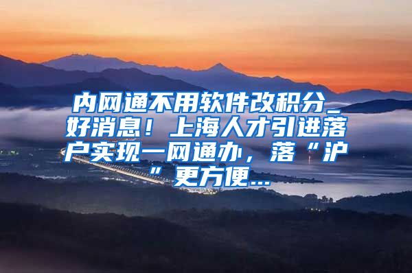 内网通不用软件改积分_好消息！上海人才引进落户实现一网通办，落“沪”更方便...