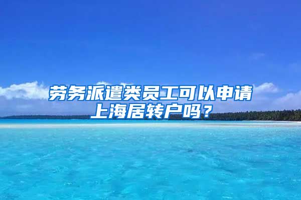 劳务派遣类员工可以申请上海居转户吗？