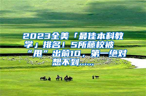 2023全美「最佳本科教学」排名！5所藤校被“甩”出前10，第一绝对想不到......