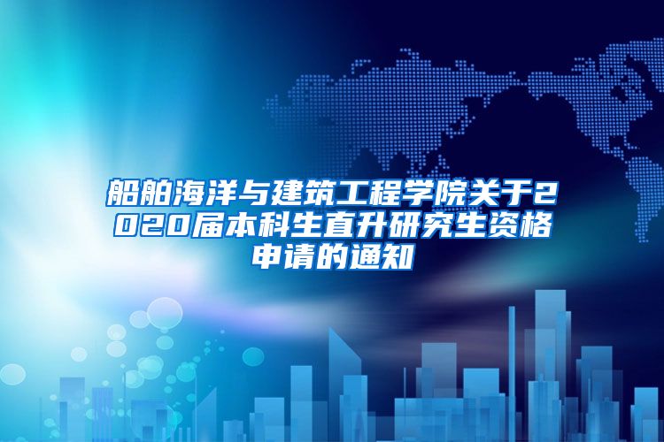 船舶海洋与建筑工程学院关于2020届本科生直升研究生资格申请的通知