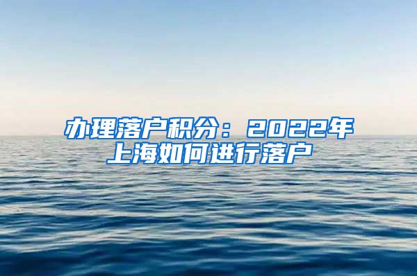 办理落户积分：2022年上海如何进行落户