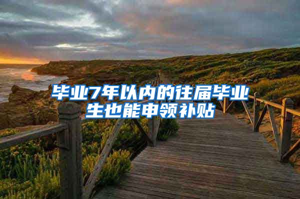 毕业7年以内的往届毕业生也能申领补贴