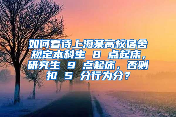 如何看待上海某高校宿舍规定本科生 8 点起床，研究生 9 点起床，否则扣 5 分行为分？