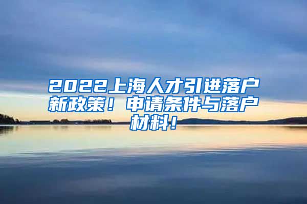 2022上海人才引进落户新政策！申请条件与落户材料！