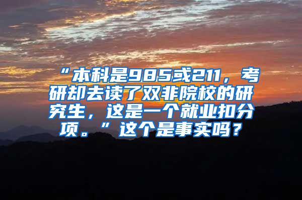 “本科是985或211，考研却去读了双非院校的研究生，这是一个就业扣分项。”这个是事实吗？