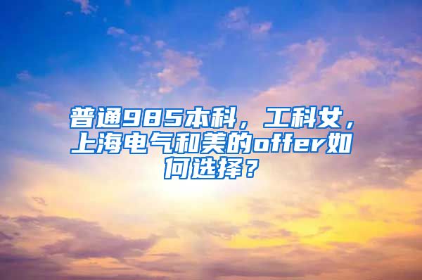 普通985本科，工科女，上海电气和美的offer如何选择？