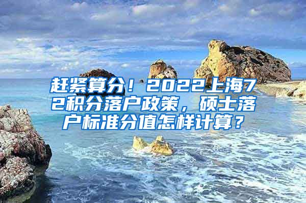 赶紧算分！2022上海72积分落户政策，硕士落户标准分值怎样计算？