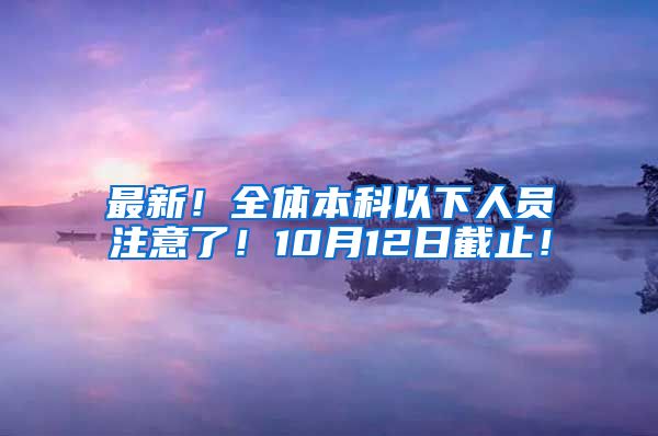 最新！全体本科以下人员注意了！10月12日截止！