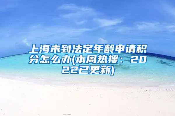 上海未到法定年龄申请积分怎么办(本周热搜：2022已更新)