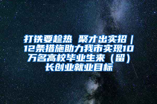 打铁要趁热 聚才出实招｜12条措施助力我市实现10万名高校毕业生来（留）长创业就业目标