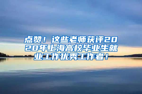 点赞！这些老师获评2020年上海高校毕业生就业工作优秀工作者！