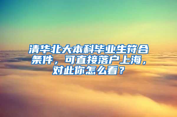 清华北大本科毕业生符合条件，可直接落户上海，对此你怎么看？