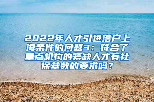 2022年人才引进落户上海条件的问题3：符合了重点机构的紧缺人才有社保基数的要求吗？