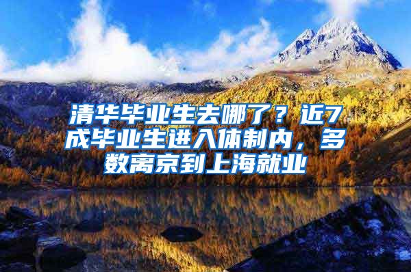 清华毕业生去哪了？近7成毕业生进入体制内，多数离京到上海就业