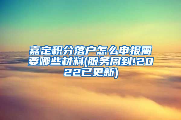 嘉定积分落户怎么申报需要哪些材料(服务周到!2022已更新)