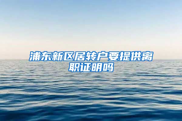 浦东新区居转户要提供离职证明吗