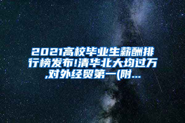 2021高校毕业生薪酬排行榜发布!清华北大均过万,对外经贸第一(附...