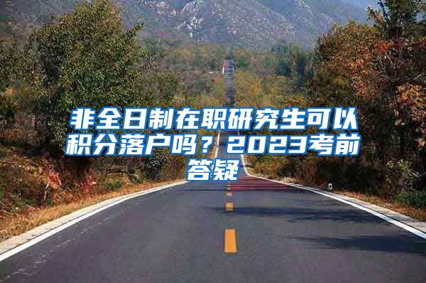 非全日制在职研究生可以积分落户吗？2023考前答疑