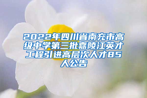 2022年四川省南充市高级中学第三批嘉陵江英才工程引进高层次人才85人公告