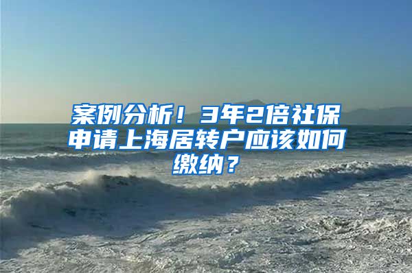 案例分析！3年2倍社保申请上海居转户应该如何缴纳？