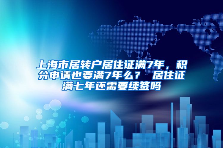 上海市居转户居住证满7年，积分申请也要满7年么？ 居住证满七年还需要续签吗