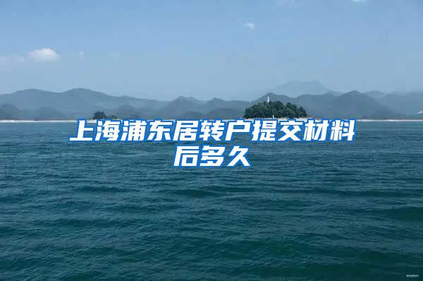 上海浦东居转户提交材料后多久