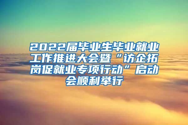 2022届毕业生毕业就业工作推进大会暨“访企拓岗促就业专项行动”启动会顺利举行