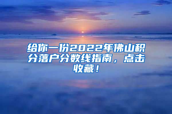 给你一份2022年佛山积分落户分数线指南，点击收藏！