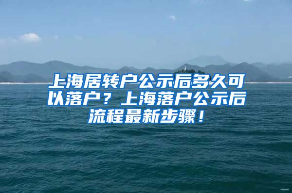 上海居转户公示后多久可以落户？上海落户公示后流程最新步骤！