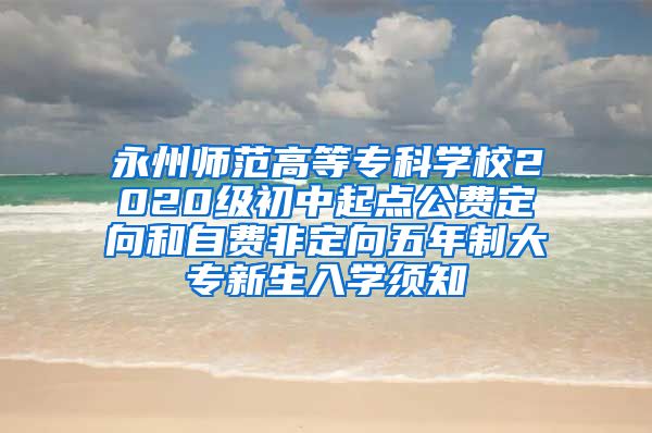 永州师范高等专科学校2020级初中起点公费定向和自费非定向五年制大专新生入学须知