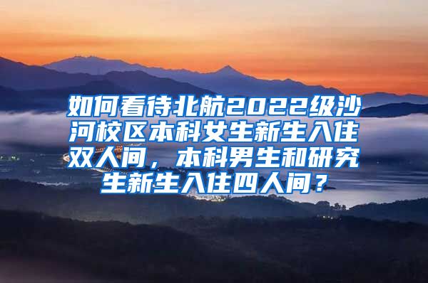 如何看待北航2022级沙河校区本科女生新生入住双人间，本科男生和研究生新生入住四人间？