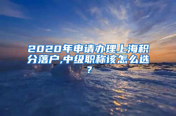 2020年申请办理上海积分落户,中级职称该怎么选？