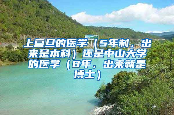 上复旦的医学（5年制，出来是本科）还是中山大学的医学（8年，出来就是博士）