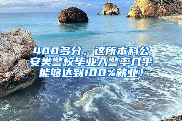 400多分，这所本科公安类警校毕业入警率几乎能够达到100%就业！