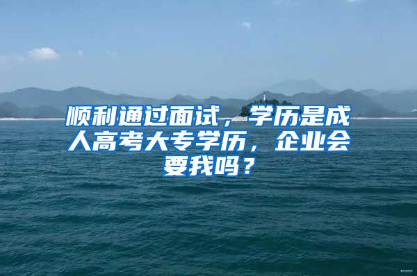 顺利通过面试，学历是成人高考大专学历，企业会要我吗？