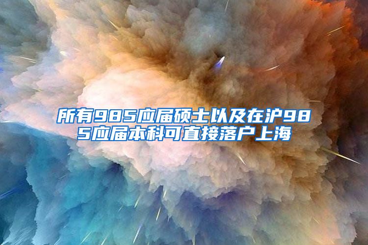 所有985应届硕士以及在沪985应届本科可直接落户上海