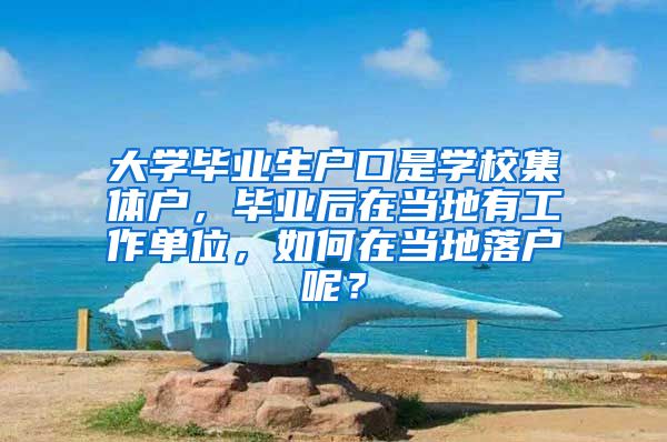 大学毕业生户口是学校集体户，毕业后在当地有工作单位，如何在当地落户呢？