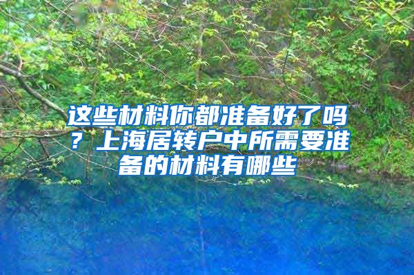 这些材料你都准备好了吗？上海居转户中所需要准备的材料有哪些