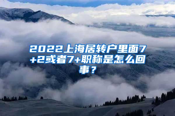 2022上海居转户里面7+2或者7+职称是怎么回事？