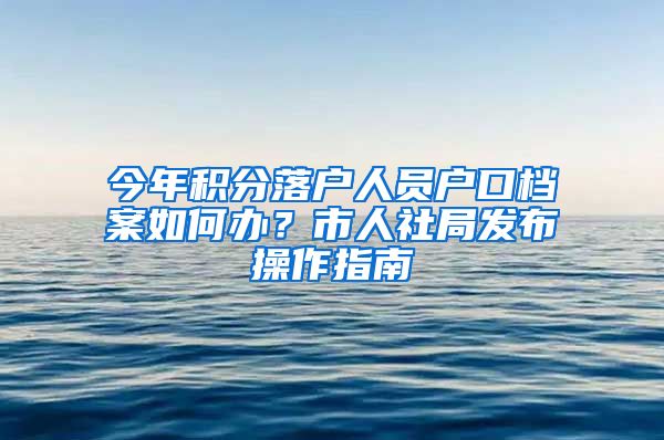 今年积分落户人员户口档案如何办？市人社局发布操作指南