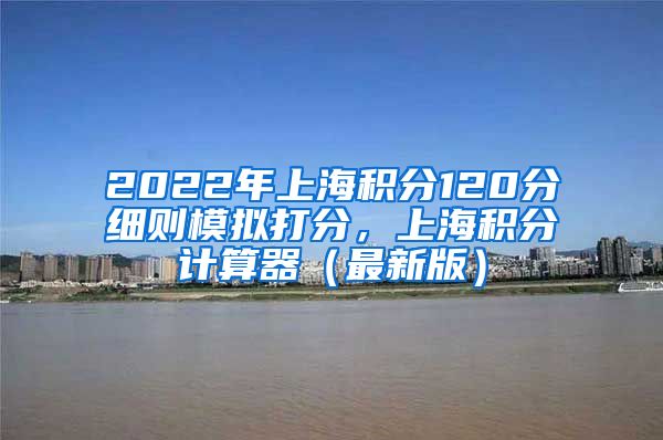 2022年上海积分120分细则模拟打分，上海积分计算器（最新版）