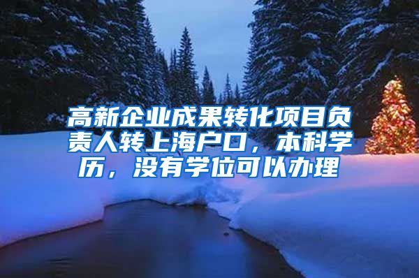 高新企业成果转化项目负责人转上海户口，本科学历，没有学位可以办理