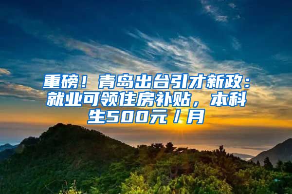 重磅！青岛出台引才新政：就业可领住房补贴，本科生500元／月