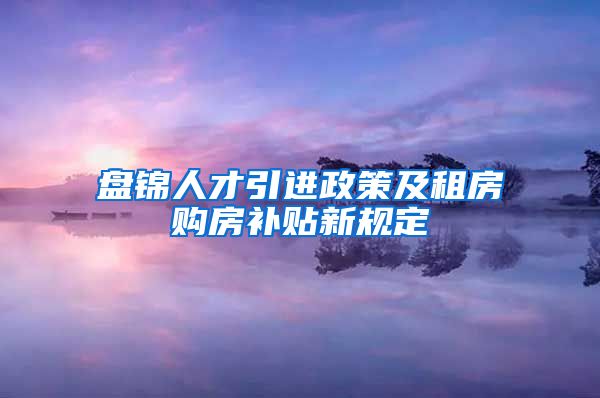 盘锦人才引进政策及租房购房补贴新规定