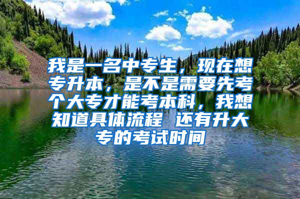 我是一名中专生，现在想专升本，是不是需要先考个大专才能考本科，我想知道具体流程 还有升大专的考试时间