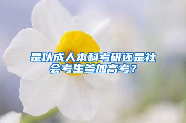 是以成人本科考研还是社会考生参加高考？